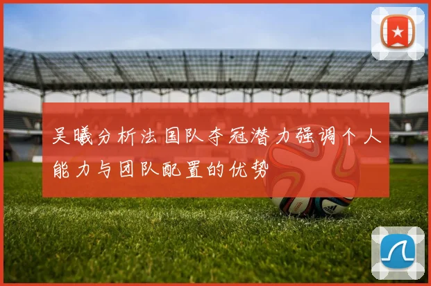 吴曦分析法国队夺冠潜力强调个人能力与团队配置的优势