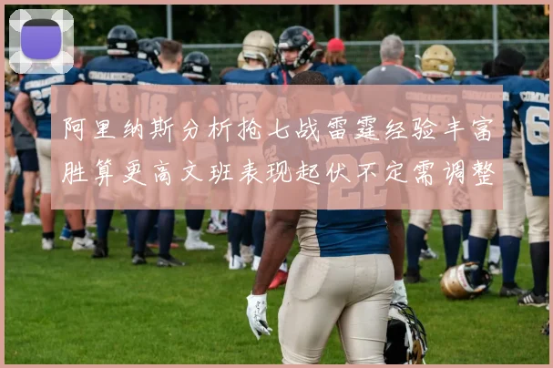 阿里纳斯分析抢七战雷霆经验丰富胜算更高文班表现起伏不定需调整