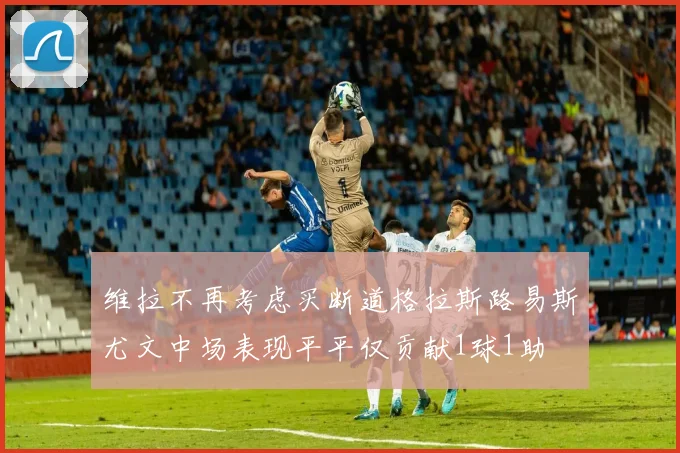 维拉不再考虑买断道格拉斯路易斯尤文中场表现平平仅贡献1球1助