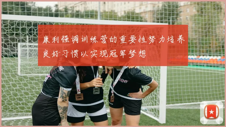 康利强调训练营的重要性努力培养良好习惯以实现冠军梦想