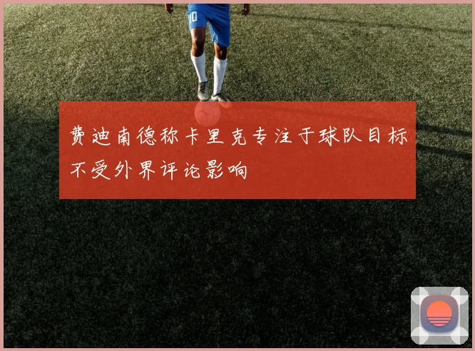 费迪南德称卡里克专注于球队目标不受外界评论影响