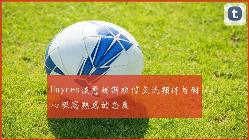 Haynes谈詹姆斯短信交流期待与耐心深思熟虑的态度