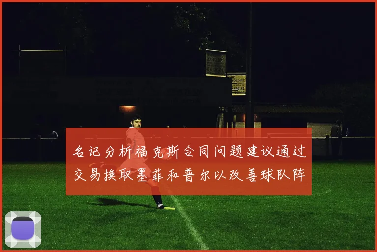 名记分析福克斯合同问题建议通过交易换取墨菲和普尔以改善球队阵容