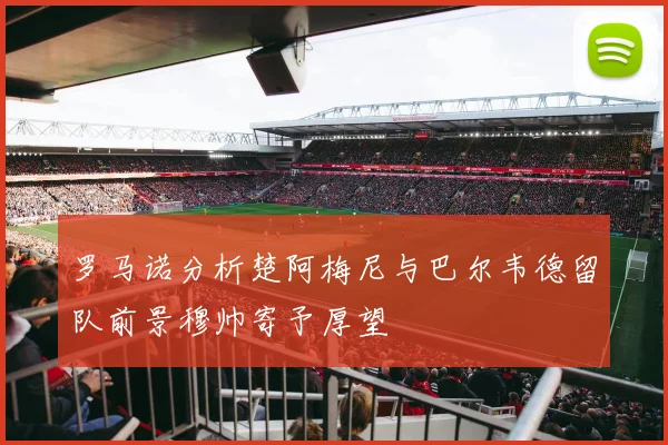 罗马诺分析楚阿梅尼与巴尔韦德留队前景穆帅寄予厚望