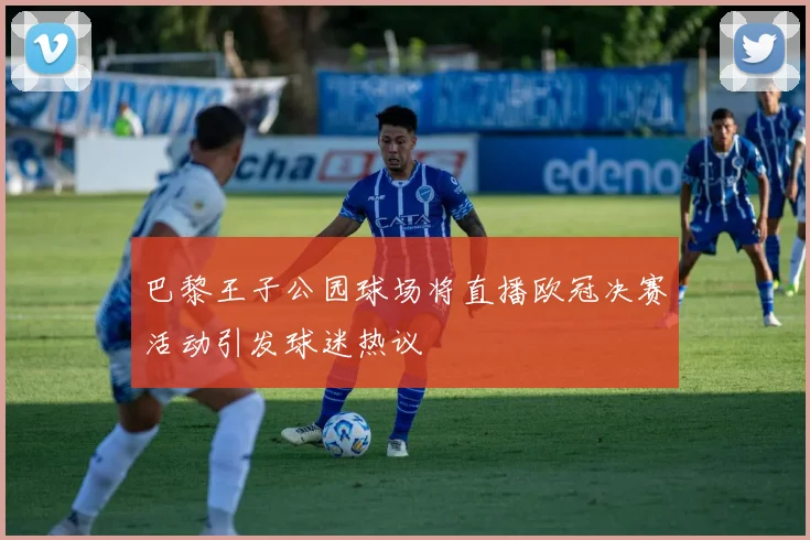 巴黎王子公园球场将直播欧冠决赛活动引发球迷热议