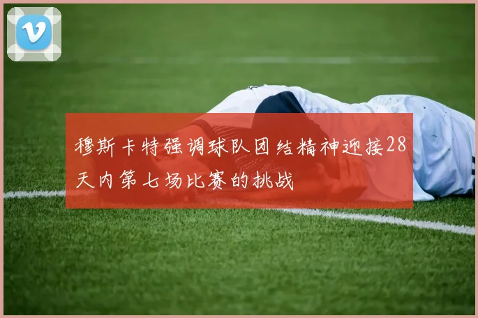 穆斯卡特强调球队团结精神迎接28天内第七场比赛的挑战