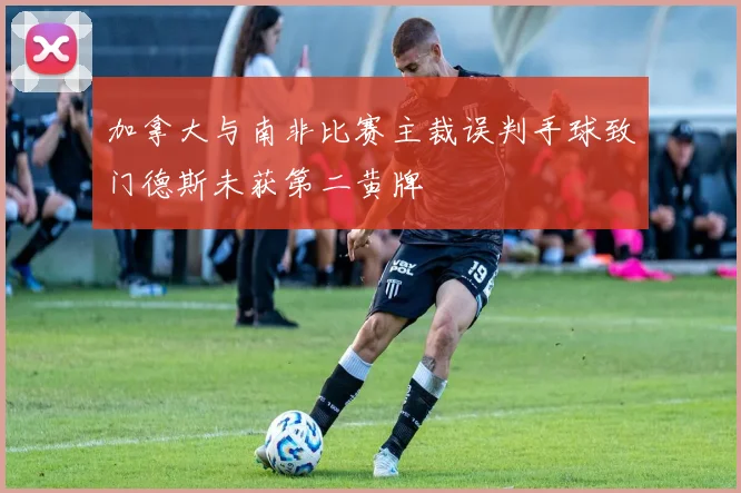 加拿大与南非比赛主裁误判手球致门德斯未获第二黄牌