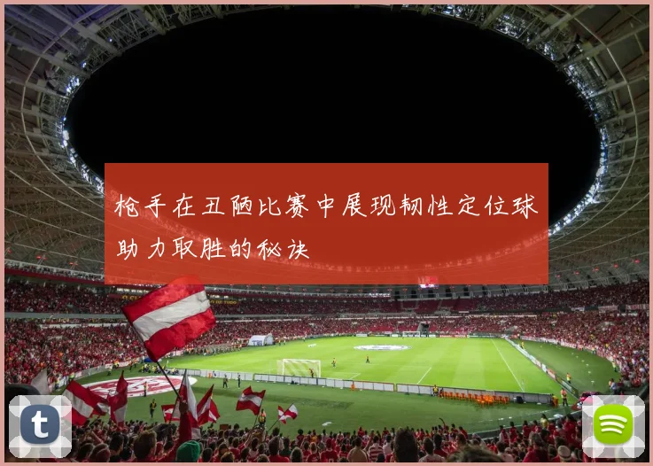 枪手在丑陋比赛中展现韧性定位球助力取胜的秘诀