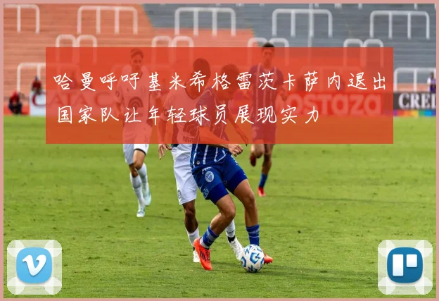 哈曼呼吁基米希格雷茨卡萨内退出国家队让年轻球员展现实力